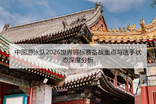 中国游泳队2026世界锦标赛备战重点与选手状态深度分析